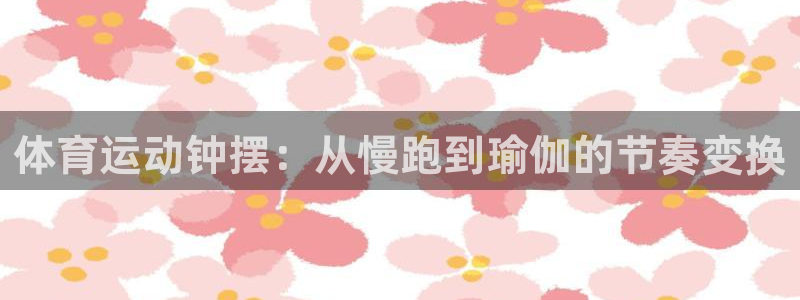 oety欧亿：体育运动钟摆：从慢跑到瑜伽的节奏变换