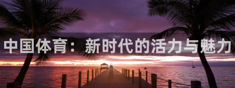 oety欧亿：中国体育：新时代的活力与魅力