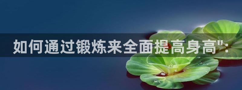 oety欧亿：如何通过锻炼来全面提高身高\