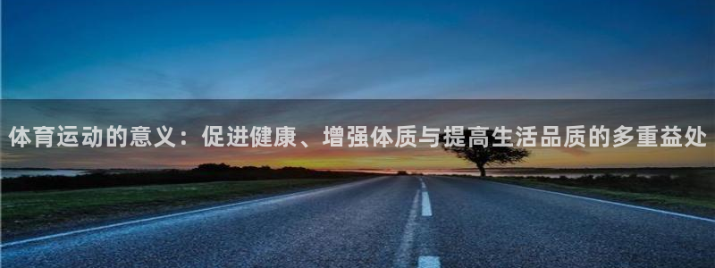 oety欧亿：体育运动的意义：促进健康、增强体质与提高生活品质的多重益处